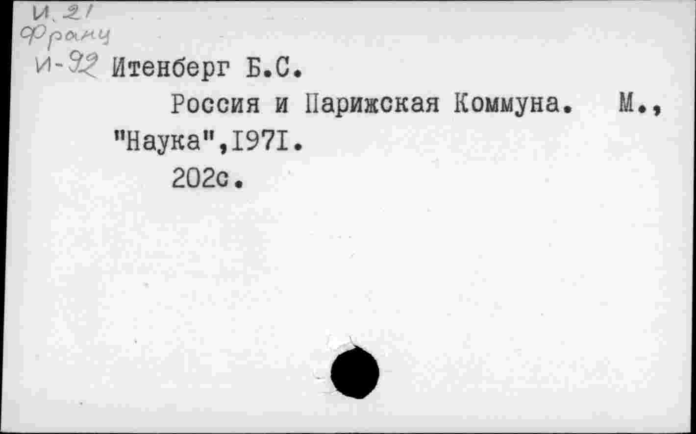 ﻿Итенберг Б.С.
Россия и Парижская Коммуна. М.
"Наука”,1971.
202с.